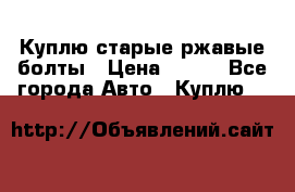 Куплю старые ржавые болты › Цена ­ 149 - Все города Авто » Куплю   